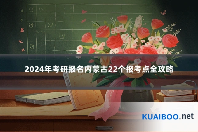 2024年考研报名内蒙古22个报考点全攻略
