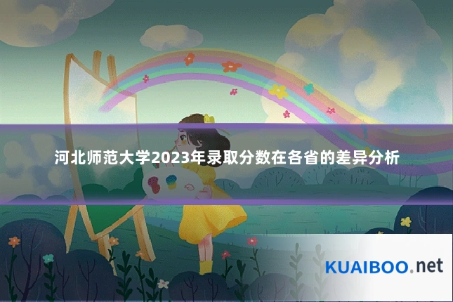 河北师范大学2023年录取分数在各省的差异分析