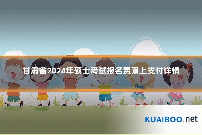 甘肃省2024年硕士考试报名费网上支付详情