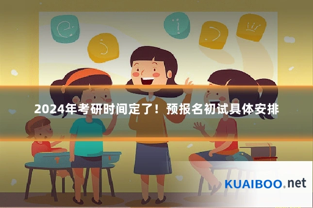 2024年考研时间定了!预报名初试具体安排