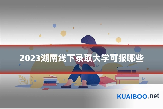 2023湖南线下录取大学可报哪些