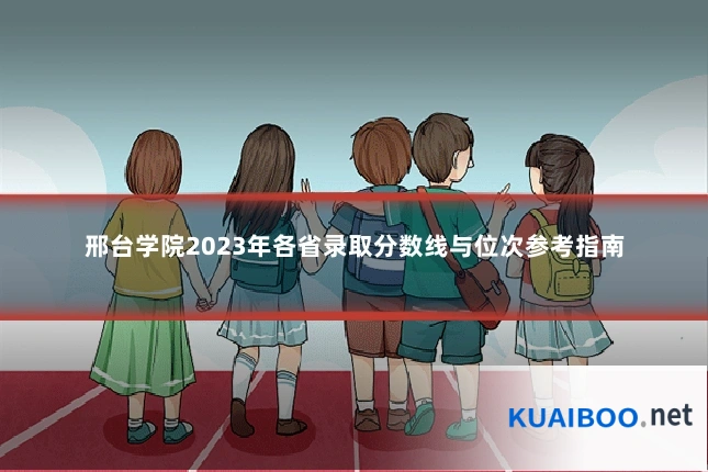 邢台学院2023年各省录取分数线与位次参考指南