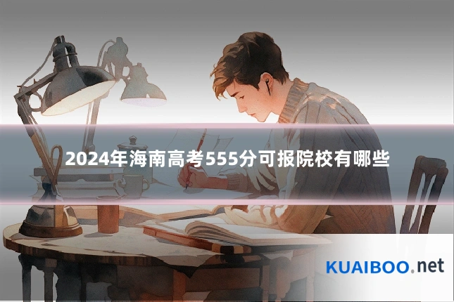 2024年海南高考555分可报院校有哪些