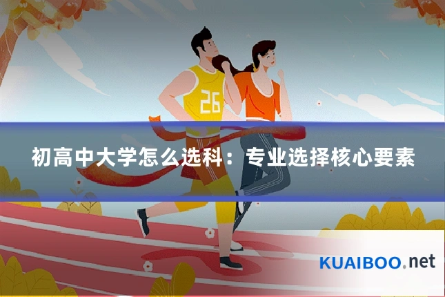 初高中大学怎么选科:专业选择核心要素