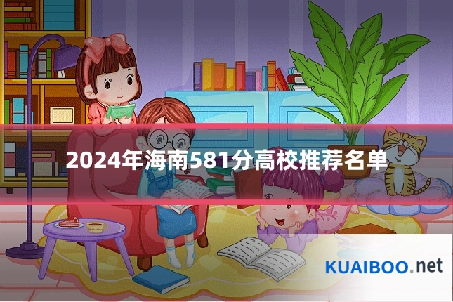 2024年海南581分高校推荐名单