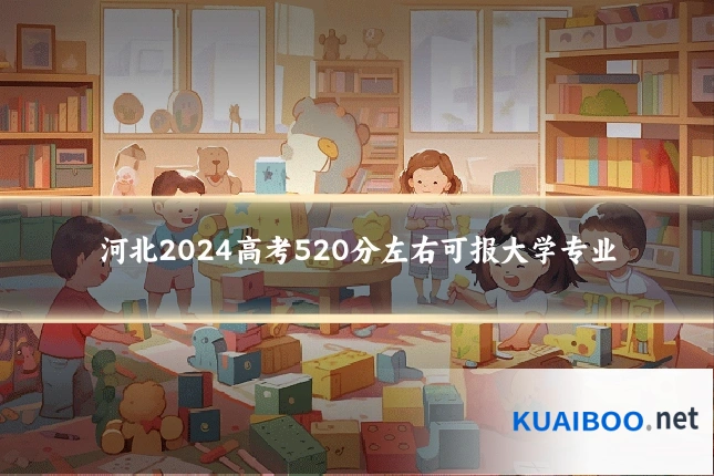 河北2024高考520分左右可报大学专业