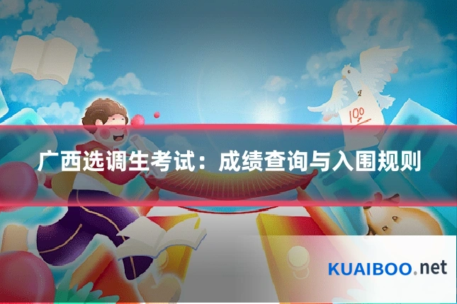 广西选调生考试：成绩查询与入围规则