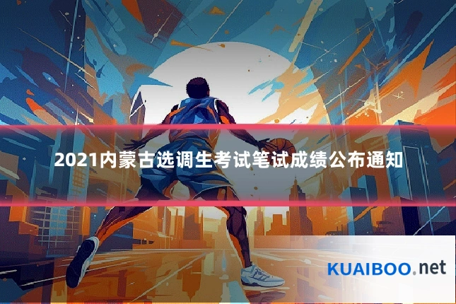 2021内蒙古选调生考试笔试成绩公布通知