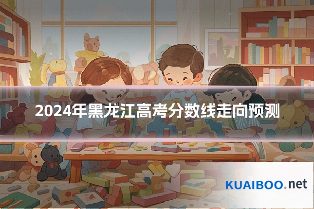 2024年黑龙江高考分数线走向预测