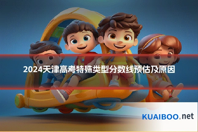 2024天津高考特殊类型分数线预估及原因