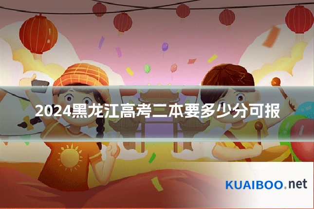2024黑龙江高考二本要多少分可报