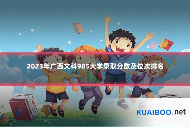 2023年广西文科985大学录取分数及位次排名