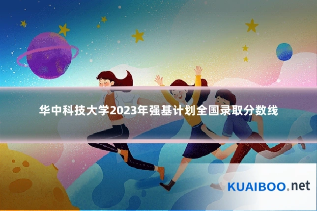 华中科技大学2023年强基计划全国录取分数线