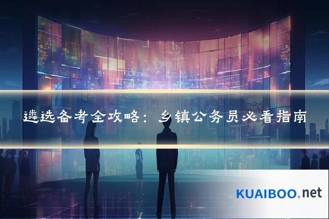 遴选备考全攻略:乡镇公务员必看指南