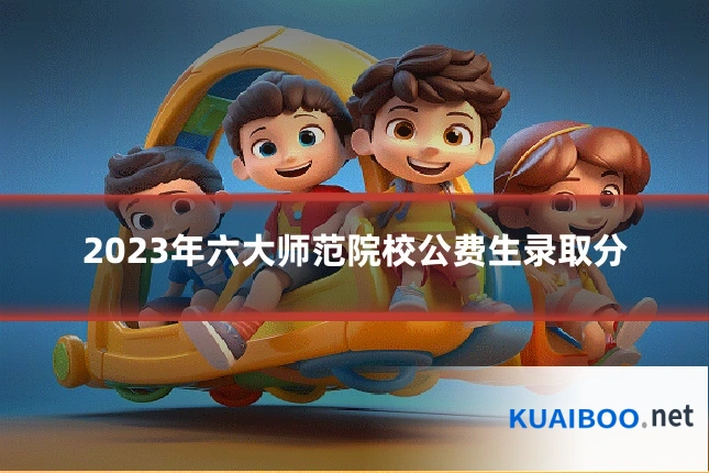 2023年六大师范院校公费生录取分