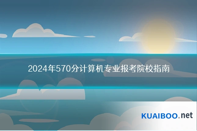 2024年570分计算机专业报考院校指南