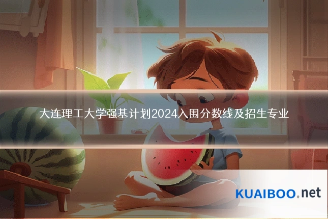 大连理工大学强基计划2024入围分数线及招生专业