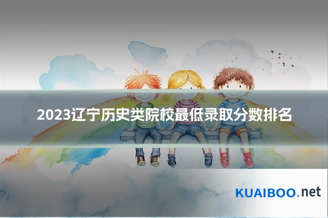 2023辽宁历史类院校最低录取分数排名
