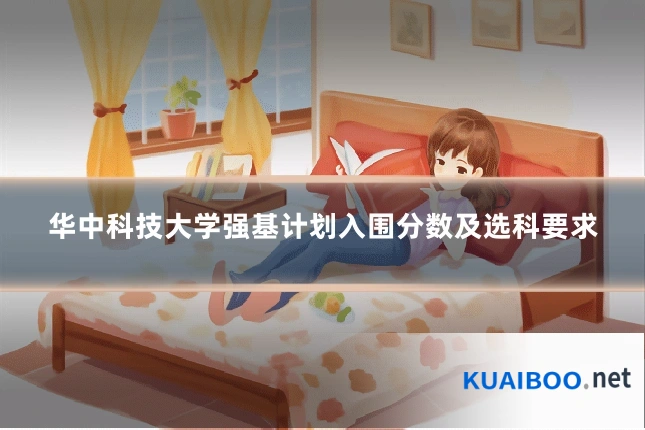 华中科技大学强基计划入围分数及选科要求