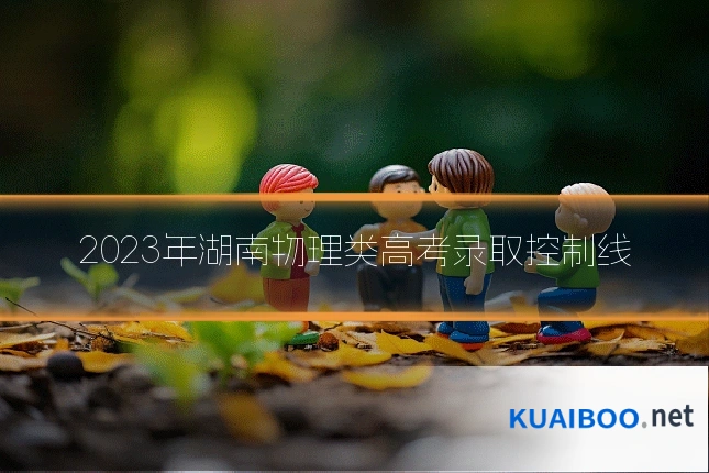 2023年湖南物理类高考录取控制线