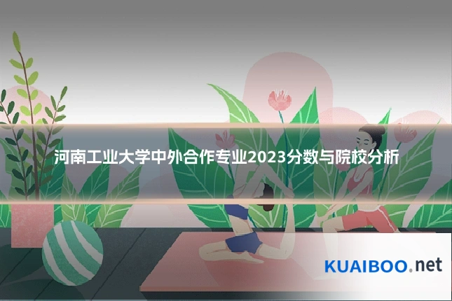 河南工业大学中外合作专业2023分数与院校分析