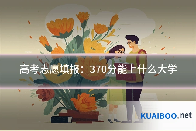 高考志愿填报:370分能上什么大学