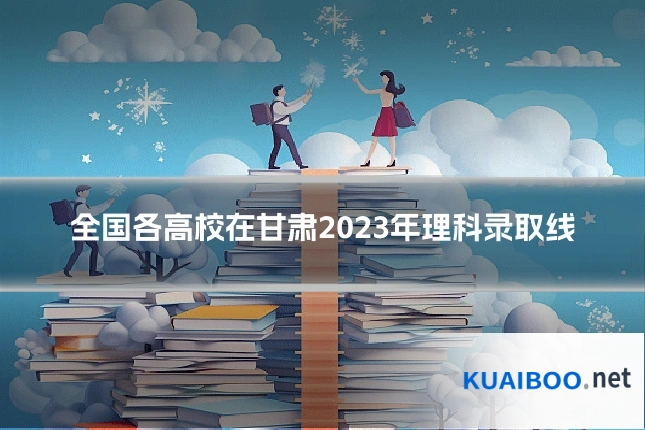 全国各高校在甘肃2023年理科录取线