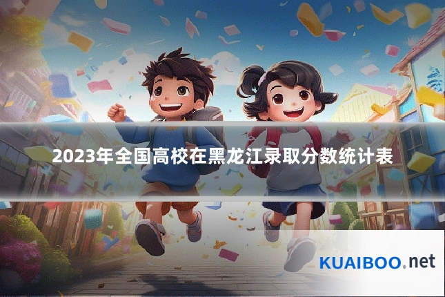 2023年全国高校在黑龙江录取分数统计表