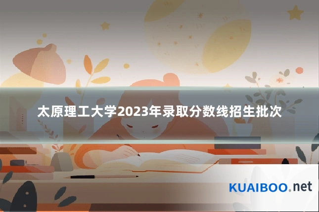 太原理工大学2023年录取分数线招生批次