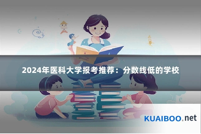 2024年医科大学报考推荐:分数线低的学校