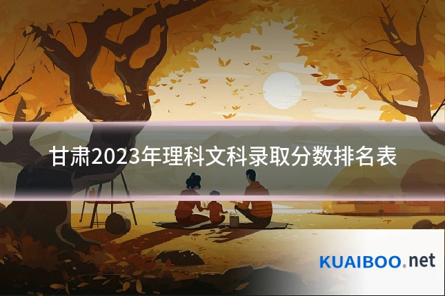 甘肃2023年理科文科录取分数排名表