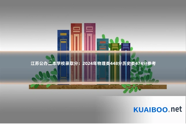 江苏公办二本学校录取分:2024年物理类448分历史类474分参考