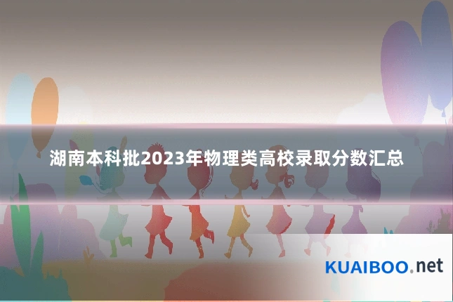 湖南本科批2023年物理类高校录取分数汇总