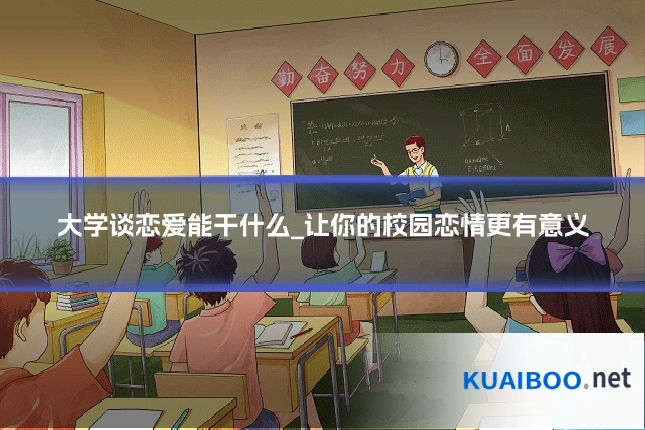 大学谈恋爱能干什么_让你的校园恋情更有意义