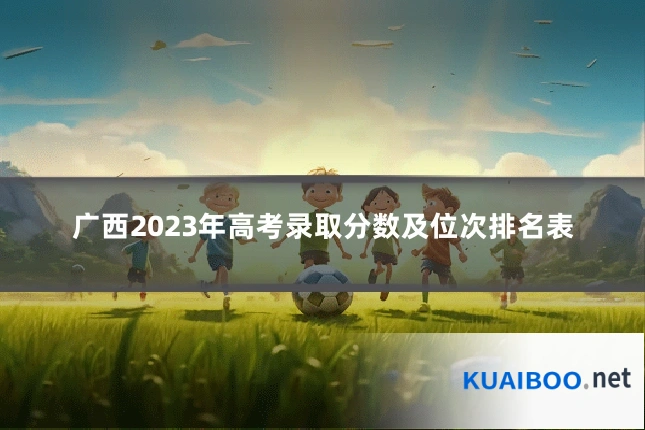 广西2023年高考录取分数及位次排名表