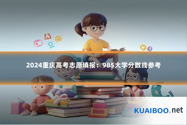 2024重庆高考志愿填报:985大学分数线参考