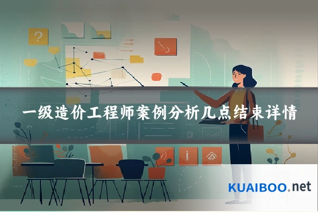 一级造价工程师案例分析几点结束详情