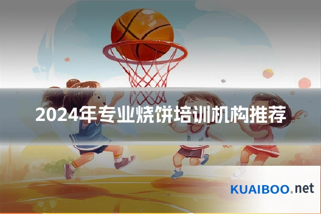 2024年专业烧饼培训机构推荐
