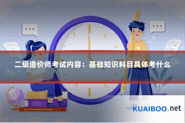 二级造价师考试内容:基础知识科目具体考什么