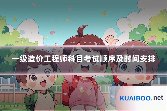 一级造价工程师科目考试顺序及时间安排