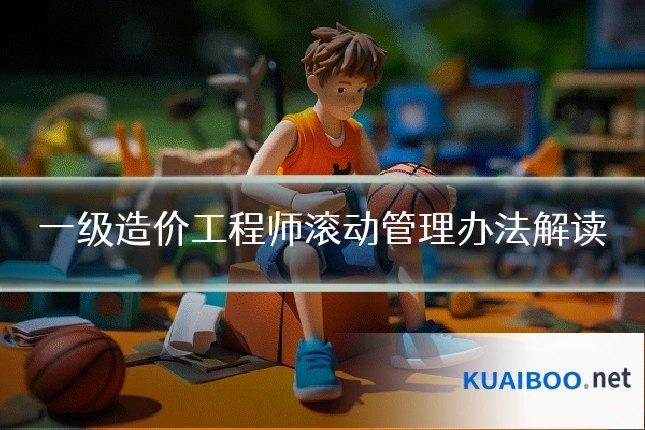 一级造价工程师滚动管理办法解读