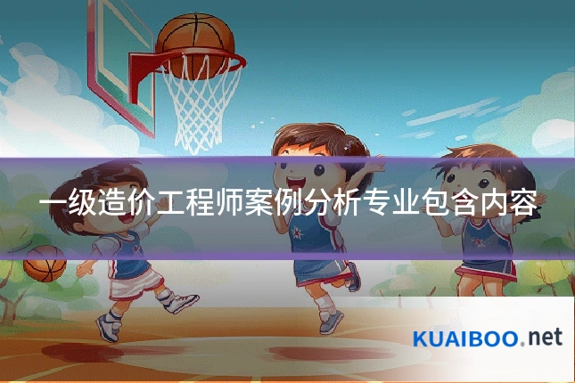 一级造价工程师案例分析专业包含内容