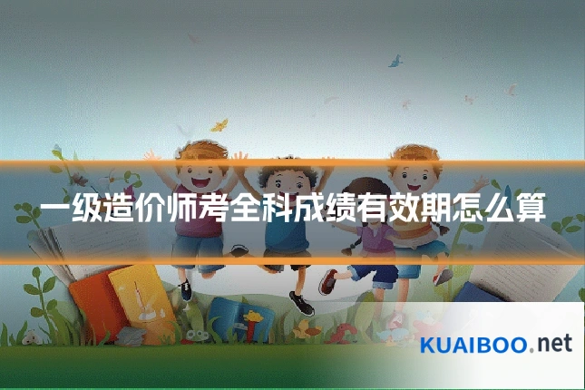 一级造价师考全科成绩有效期怎么算