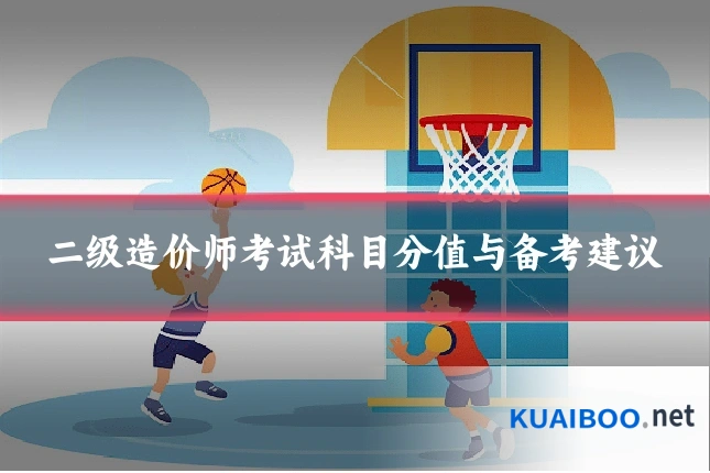 二级造价师考试科目分值与备考建议