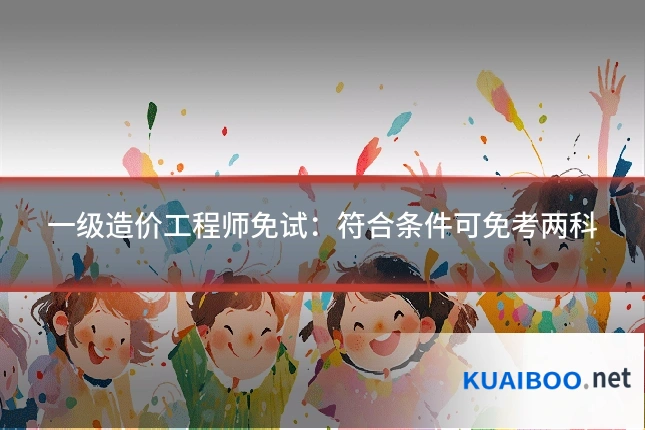 一级造价工程师免试：符合条件可免考两科