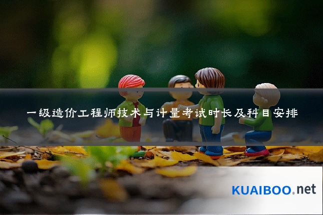 一级造价工程师技术与计量考试时长及科目安排