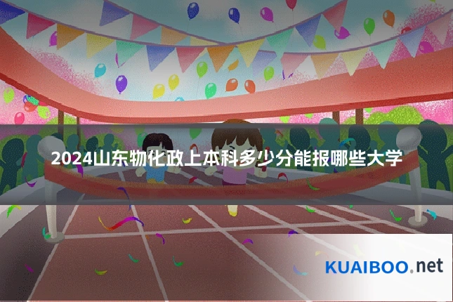 2024山东物化政上本科多少分能报哪些大学