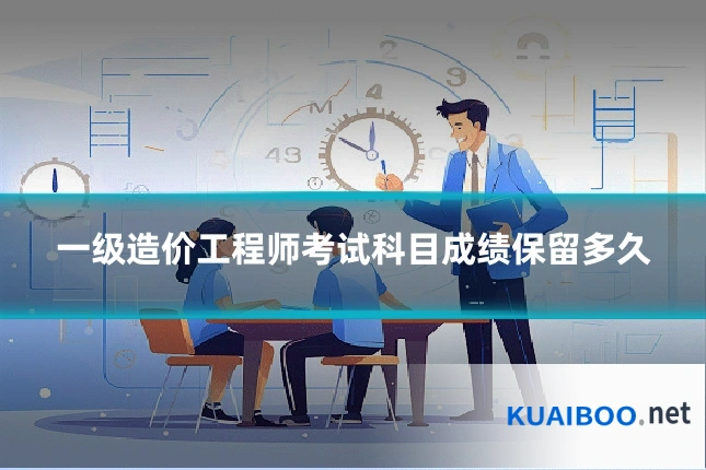 一级造价工程师考试科目成绩保留多久