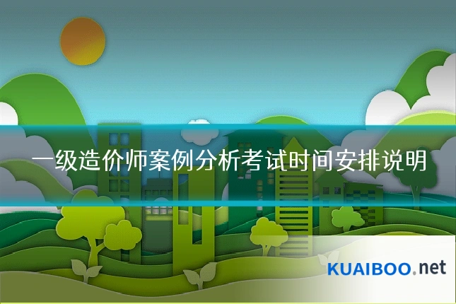 一级造价师案例分析考试时间安排说明