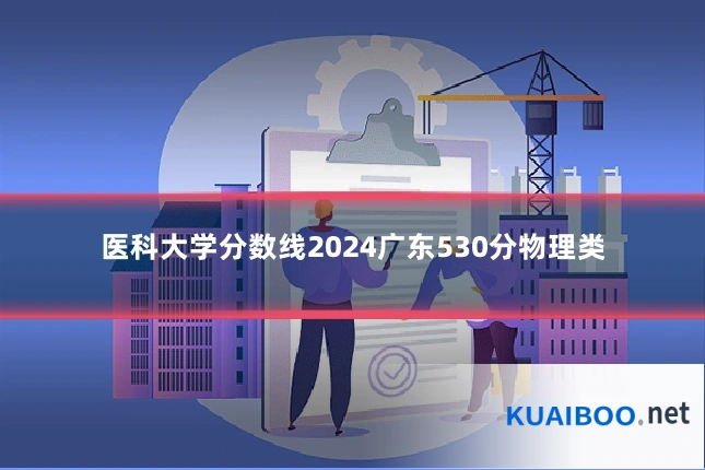 医科大学分数线2024广东530分物理类